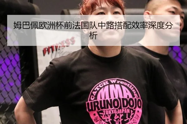 姆巴佩欧洲杯前法国队中路搭配效率深度分析 | ngsportsltd.com