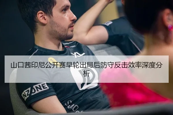 山口茜印尼公开赛早轮出局后防守反击效率深度分析
